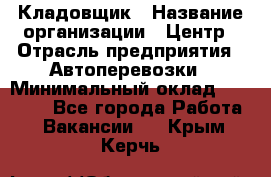 Кладовщик › Название организации ­ Центр › Отрасль предприятия ­ Автоперевозки › Минимальный оклад ­ 40 000 - Все города Работа » Вакансии   . Крым,Керчь